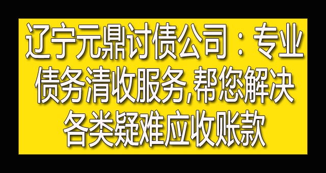 辽宁元鼎讨债公司：专业债务清收服务,帮您解决各类疑难应收账款.jpg