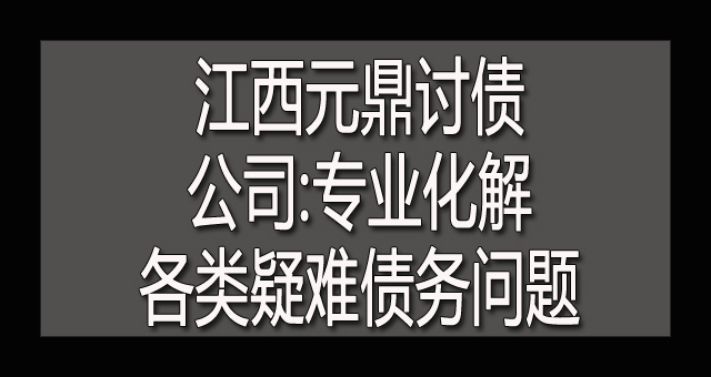 江西元鼎讨债公司 专业化解各类疑难债务问题.jpg