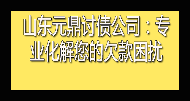 山东元鼎讨债公司：专业化解您的欠款困扰.jpg