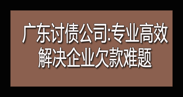 广东讨债公司 专业高效解决企业欠款难题.jpg