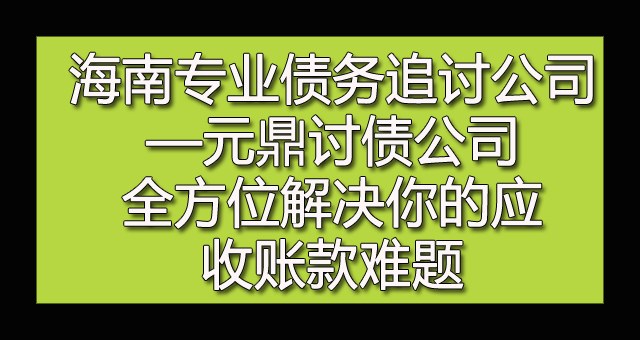 海南专业债务追讨公司—元鼎讨债公司全方位解决你的应收账款难题.jpg