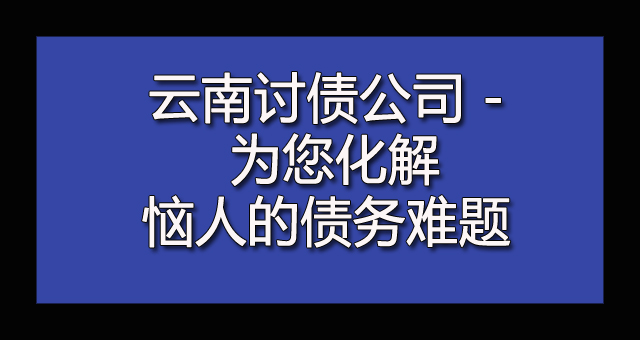 云南讨债公司 - 为您化解恼人的债务难题.jpg