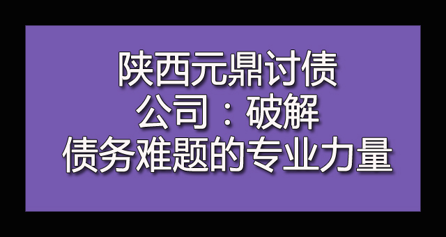 陕西元鼎讨债公司：破解债务难题的专业力量.jpg