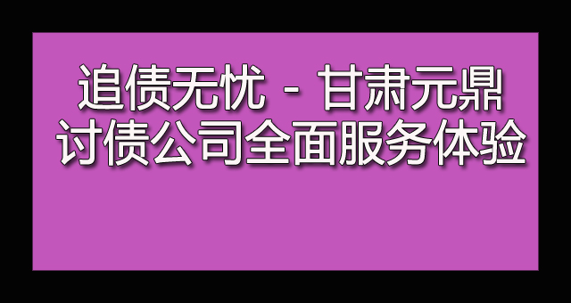 追债无忧 - 甘肃元鼎讨债公司全面服务体验.jpg