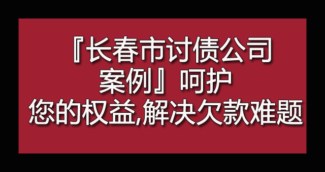 『长春市讨债公司案例』呵护您的权益,解决欠款难题