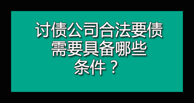 讨债公司合法要债需要具备哪些条件.jpg