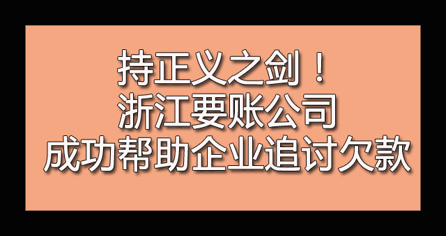 持正义之剑！浙江要账公司成功帮助企业追讨欠款.jpg