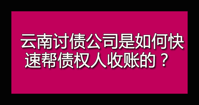 云南讨债公司是如何快速帮债权人收账.jpg