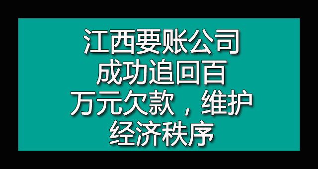 江西要账公司成功追回百万元欠款，维护经济秩序.jpg