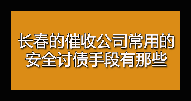 长春的催收公司常用的安全讨债手段有那些.jpg