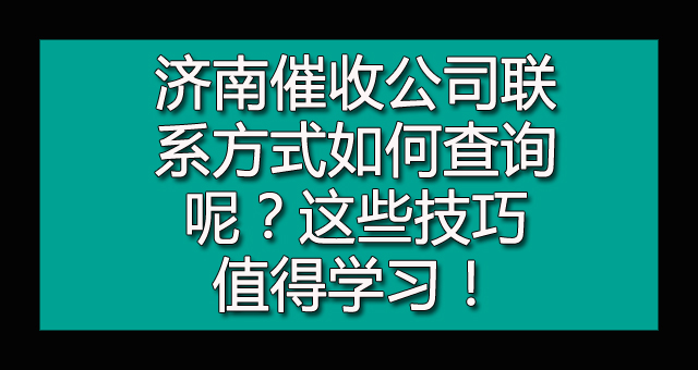 济南催收公司联系方式如何查询呢？这些技巧值得学习！.jpg