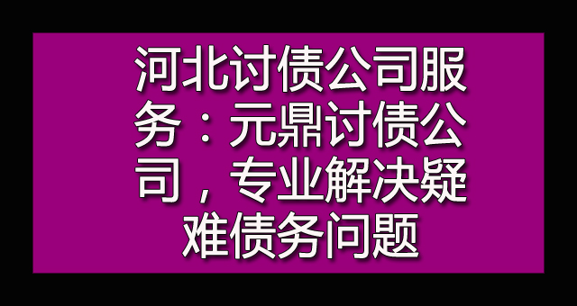 河北讨债公司服务：元鼎讨债公司，专业解决疑难债务问题