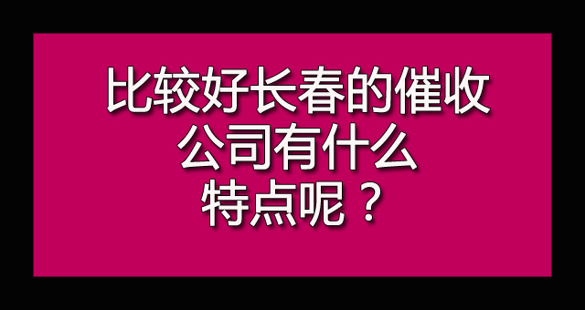 比较好长春的催收公司有什么特点呢？.jpg