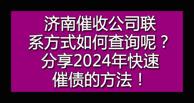 济南催收公司联系方式如何查询呢？分享2024年快速催债的方法！.jpg