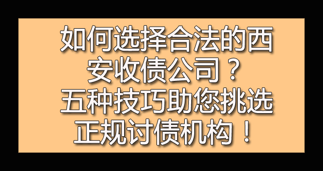 如何选择合法的西安收债公司？五种技巧助您挑选正规讨债机构！.jpg