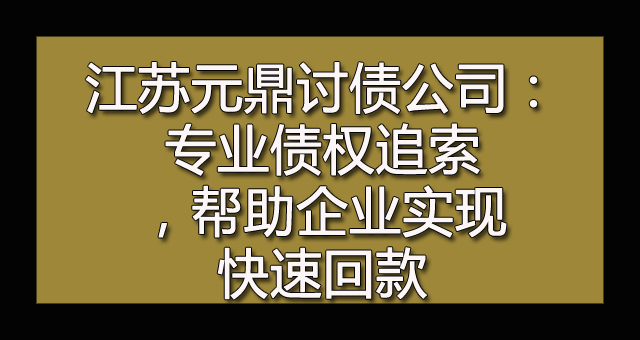 江苏元鼎讨债公司：专业债权追索，帮助企业实现快速回款