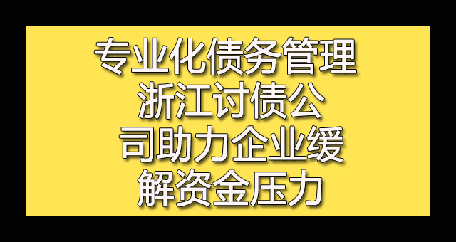 专业化债务管理 浙江讨债公司助力企业缓解资金压力