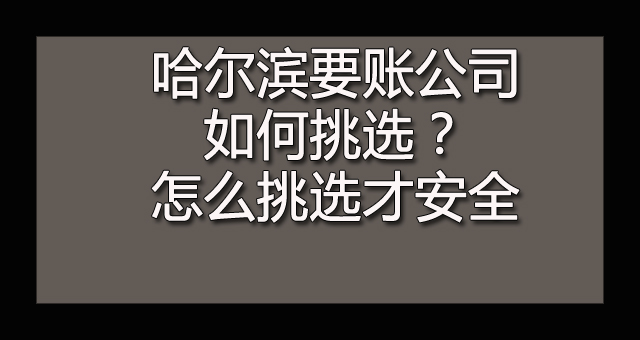 哈尔滨要账公司如何挑选？怎么挑选才安全.jpg