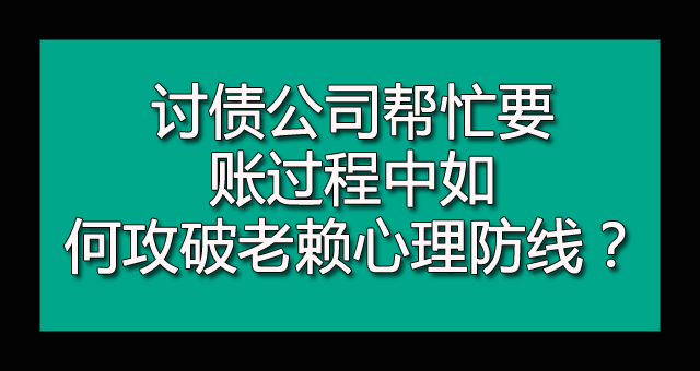 讨债公司帮忙要账过程中如何攻破老赖心理防线？.jpg