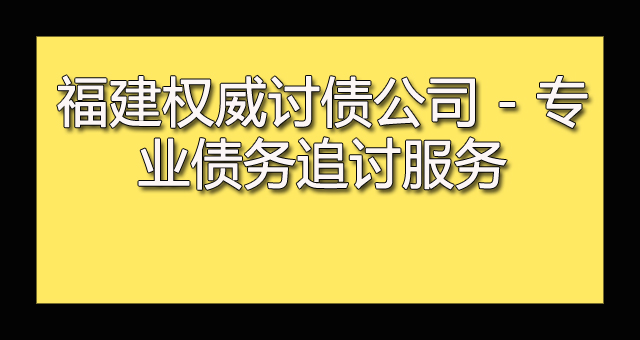 福建权威讨债公司 - 专业债务追讨服务