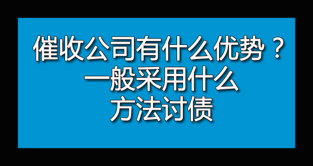 催收公司有什么优势？一般采用什么方法讨债.jpg