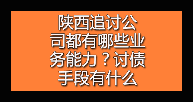 陕西追讨公司都有哪些业务能力？讨债手段有什么.jpg