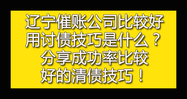 辽宁催账公司比较好用讨债技巧是什么？分享成功率比较好的清债技巧！.jpg