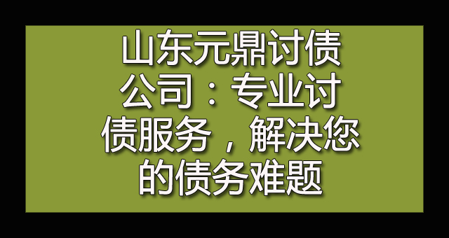 山东元鼎讨债公司：专业讨债服务，解决您的债务难题