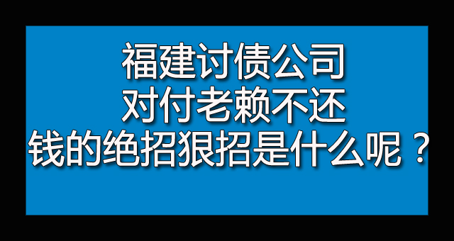 福建讨债公司对付老赖不还钱的绝招狠招是什么呢？.jpg