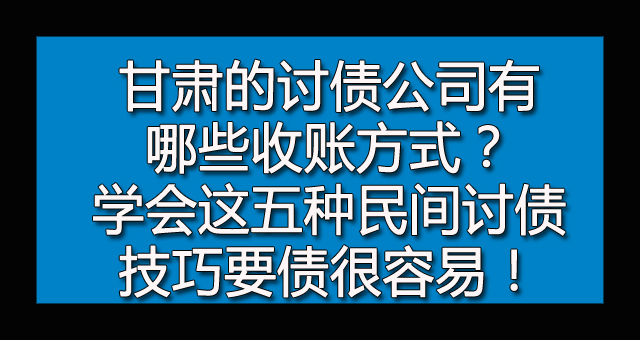 甘肃的讨债公司有哪些收账方式？学会这五种民间讨债技巧要债很容易！.jpg