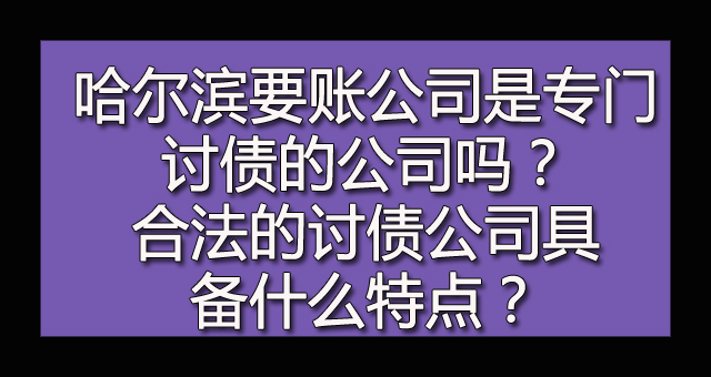 哈尔滨要账公司是专门讨债的公司吗？合法的讨债公司具备什么特点？.jpg