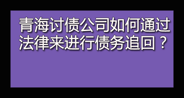 青海讨债公司如何通过法律来进行债务追回？.jpg