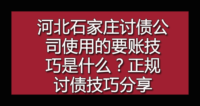 河北石家庄讨债公司使用的要账技巧是什么？正规讨债技巧分享.jpg