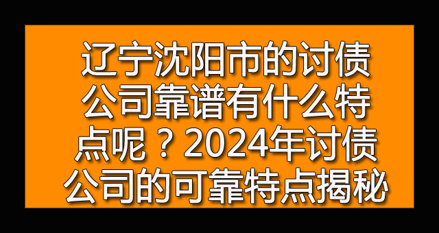 辽宁沈阳市的讨债公司靠谱有什么特点呢？2024年讨债公司的可靠特点揭秘.jpg