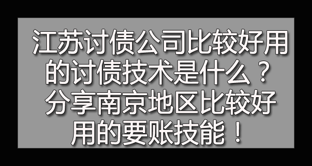 江苏讨债公司比较好用的讨债技术是什么？分享南京地区比较好用的要账技能！.jpg