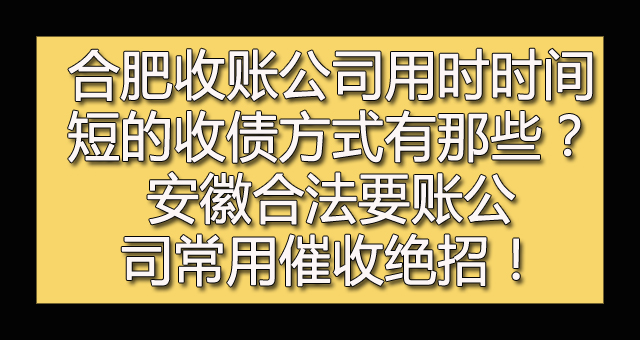 合肥收账公司用时时间短的收债方式有那些？安徽合法要账公司常用催收绝招！.jpg