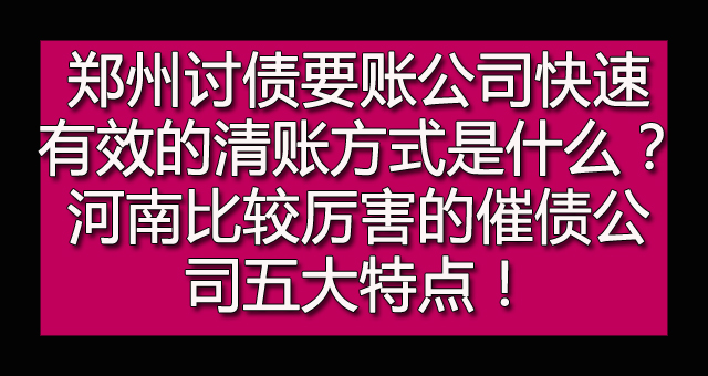 郑州讨债要账公司快速有效的清账方式是什么？河南比较厉害的催债公司五大特点！.jpg