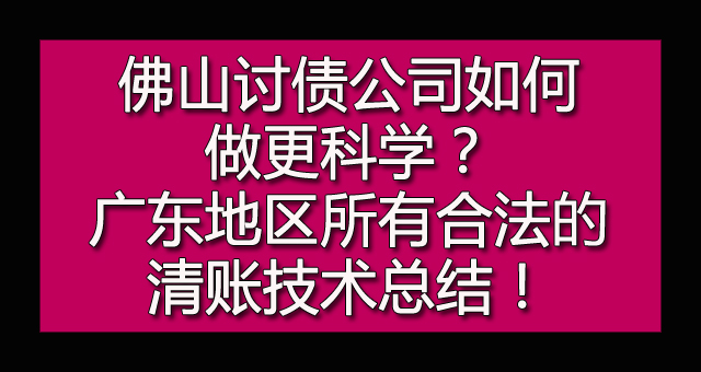 佛山讨债公司如何做更科学？广东地区所有合法的清账技术总结！.jpg