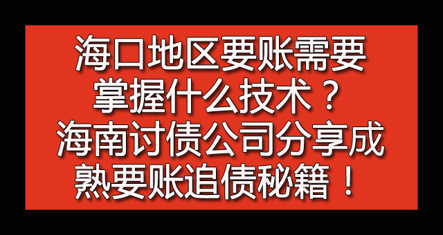 海口地区要账需要掌握什么技术？海南讨债公司分享成熟要账追债秘籍！.jpg