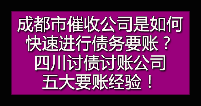 成都市催收公司是如何快速进行债务要账？四川讨债讨账公司五大要账经验！.jpg