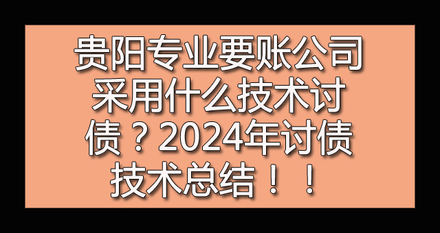 贵阳专业要账公司采用什么技术讨债？2024年讨债技术总结！.jpg