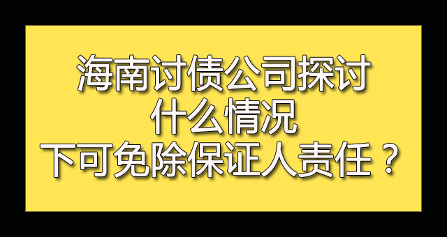 海南讨债公司探讨什么情况下可免除保证人责任？.jpg