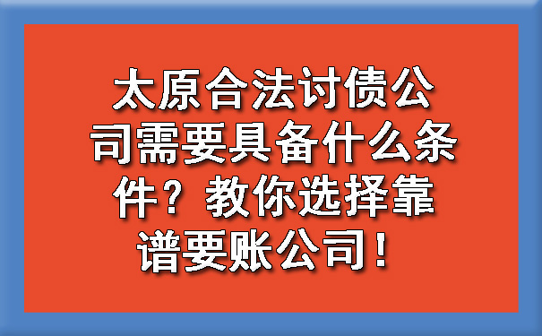 太原合法讨债公司需要具备什么条件？教你选择靠谱要账公司！.jpg