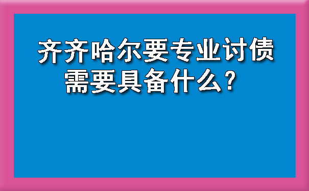 齐齐哈尔要专业讨债需要具备什么？.jpg