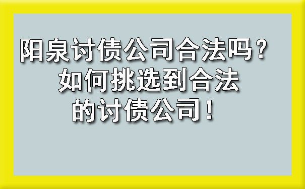 阳泉讨债公司合法吗？如何挑选到合法的讨债公司！.jpg