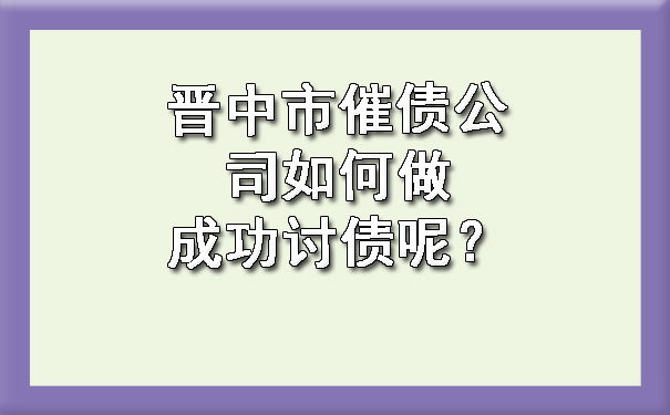 晋中市催债公司如何做成功讨债呢？.jpg