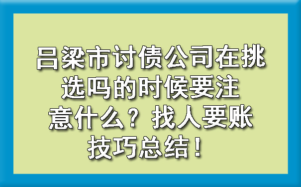 吕梁市讨债公司在挑选吗的时候要注意什么？找人要账技巧总结！.jpg