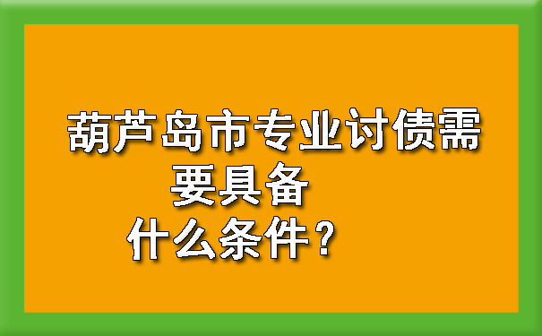 葫芦岛市专业讨债需要具备什么条件？.jpg