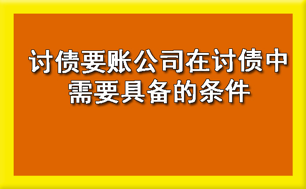 讨债要账公司在讨债中需要具备的条件.jpg